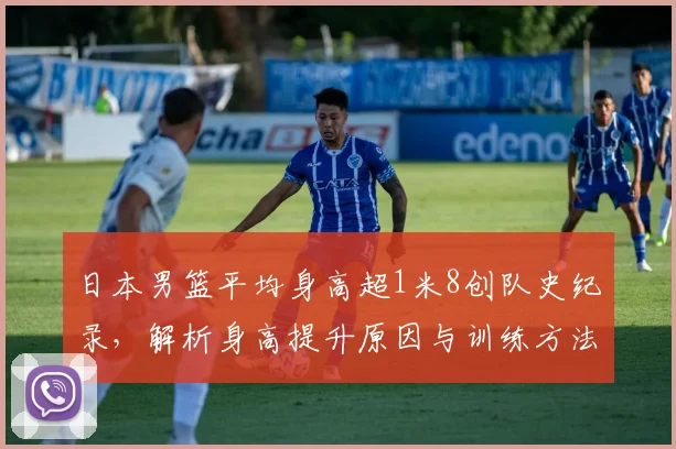 日本男篮平均身高超1米8创队史纪录，解析身高提升原因与训练方法