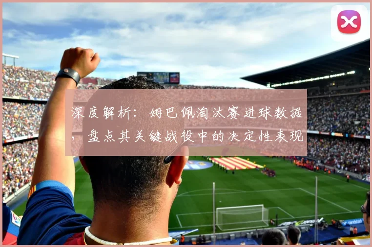 深度解析：姆巴佩淘汰赛进球数据，盘点其关键战役中的决定性表现
