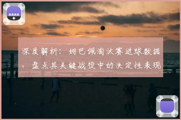 深度解析：姆巴佩淘汰赛进球数据，盘点其关键战役中的决定性表现