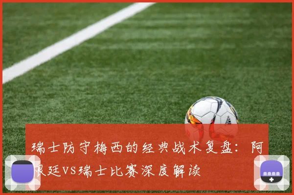 瑞士防守梅西的经典战术复盘：阿根廷vs瑞士比赛深度解读