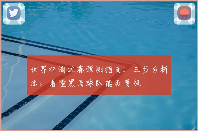 世界杯淘汰赛预测指南：三步分析法，看懂黑马球队能否晋级