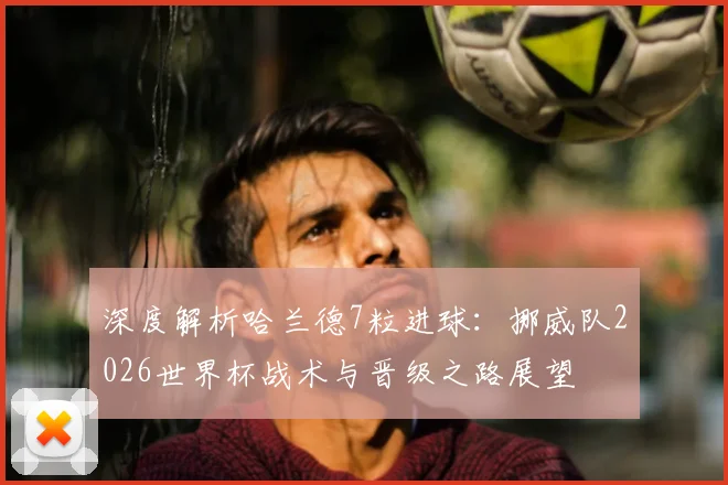 深度解析哈兰德7粒进球：挪威队2026世界杯战术与晋级之路展望