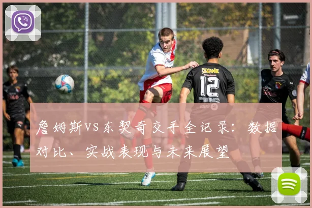 詹姆斯vs东契奇交手全记录:数据对比、实战表现与未来展望